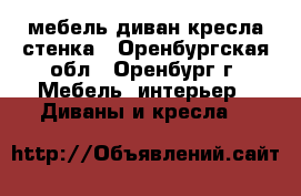 мебель диван кресла стенка - Оренбургская обл., Оренбург г. Мебель, интерьер » Диваны и кресла   